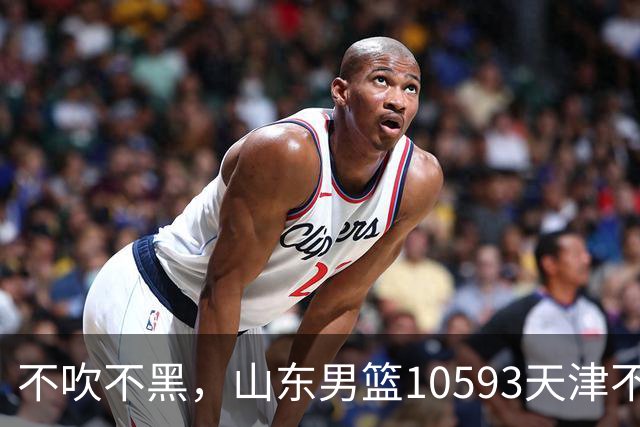 不吹不黑，山东男篮10593天津不可怕，可怕的赛后爆出三大好消息