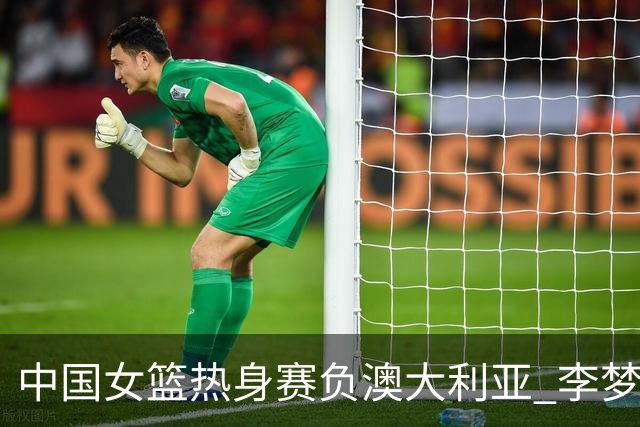 中国女篮热身赛负澳大利亚 李梦已与球队会合