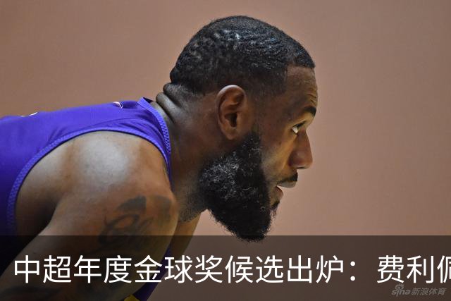 中超年度金球奖候选出炉：费利佩领衔，张玉宁、王钰栋在列