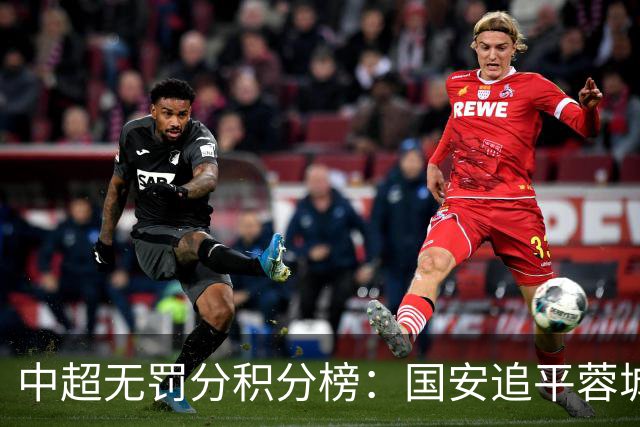 中超无罚分积分榜：国安追平蓉城！泰山落后2分+能争冠 英博升第4