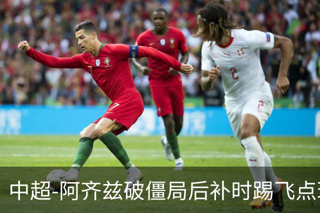 中超-阿齐兹破僵局后补时踢飞点球 西海岸主场1-1玉昆