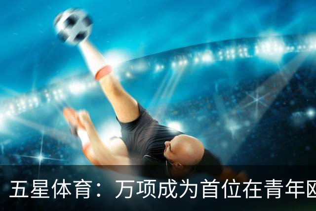 五星体育：万项成为首位在青年欧冠中首发并完成进球的中国球员