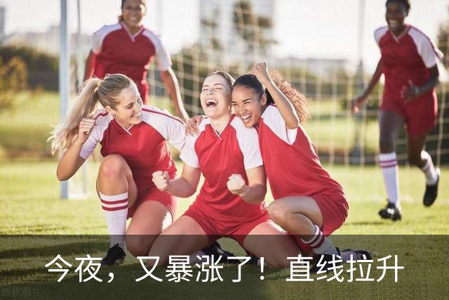 今夜，又暴涨了！直线拉升