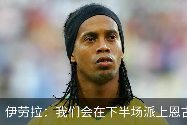 伊劳拉：我们会在下半场派上恩古莫哈