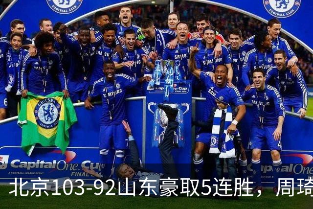 北京103-92山东豪取5连胜，周琦13+13，王岚嵚20+8