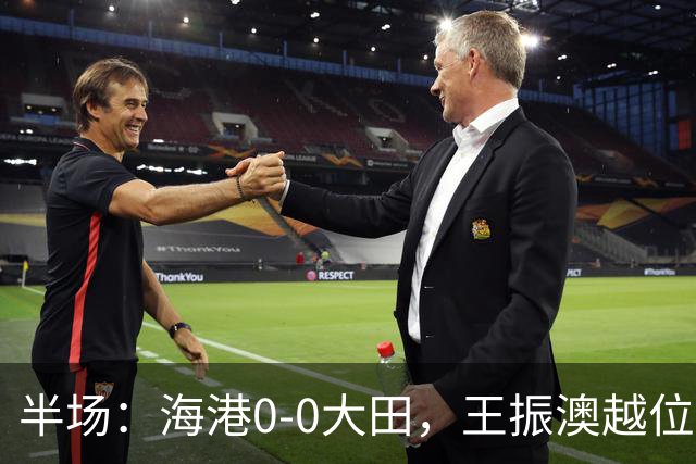 半场：海港0-0大田，王振澳越位破门，双方进球均被吹