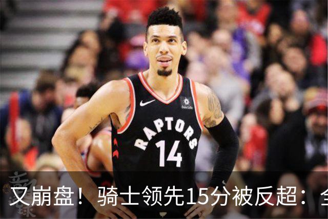 又崩盘！骑士领先15分被反超：全队三分20中5，哈登11分2助复苏