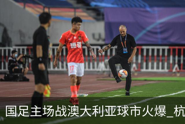 国足主场战澳大利亚球市火爆 杭州已经准备好了！