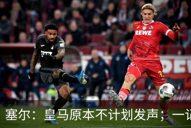 塞尔：皇马原本不计划发声；一记者称不理解姆巴佩事件造成严重后果
