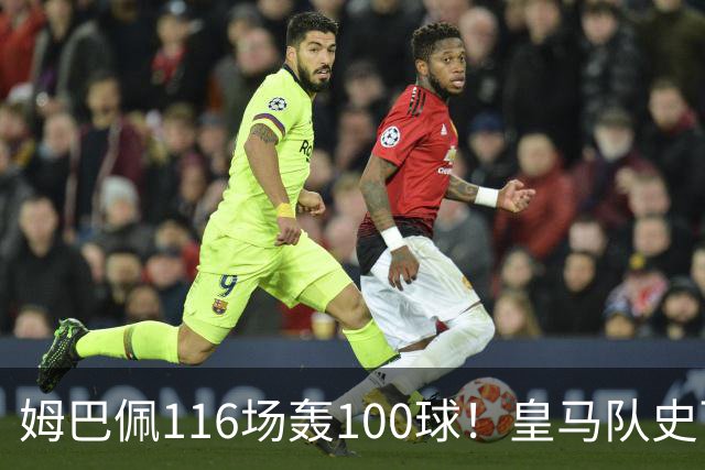 姆巴佩116场轰100球！皇马队史百球榜排第5
