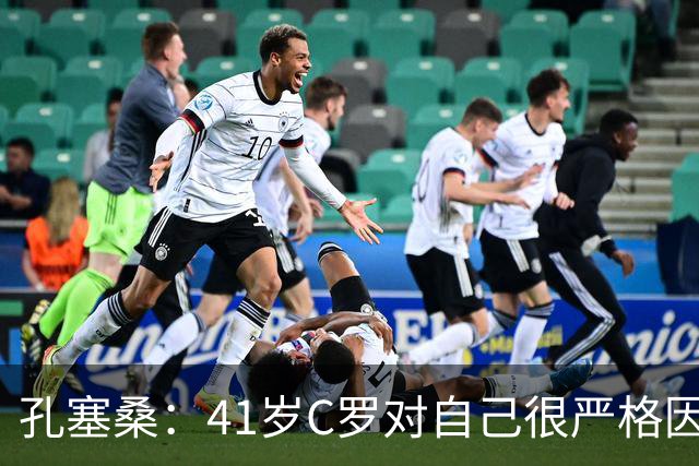 孔塞桑：41岁C罗对自己很严格因此能保持水平 葡萄牙目标就是争冠
