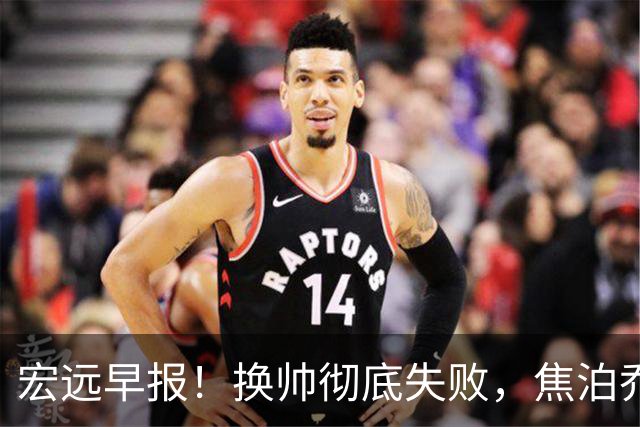 宏远早报！换帅彻底失败，焦泊乔伤情报告出炉，徐杰被弃用！