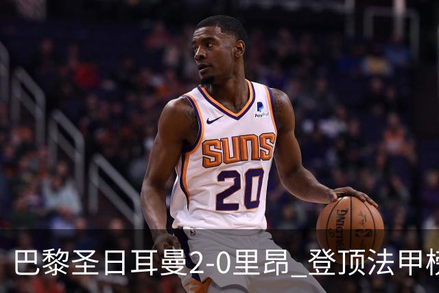 巴黎圣日耳曼2-0里昂 登顶法甲榜首
