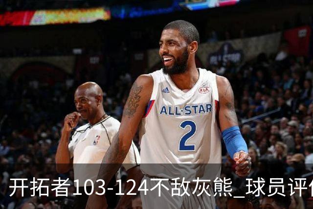 开拓者103-124不敌灰熊 球员评价：3人优秀，4人及格，5人低迷