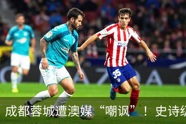 成都蓉城遭澳媒“嘲讽”！史诗级争冠崩盘，球迷举动或成不祥预兆