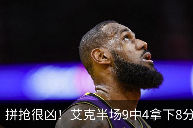 拼抢很凶！艾克半场9中4拿下8分7篮板 4前场篮板