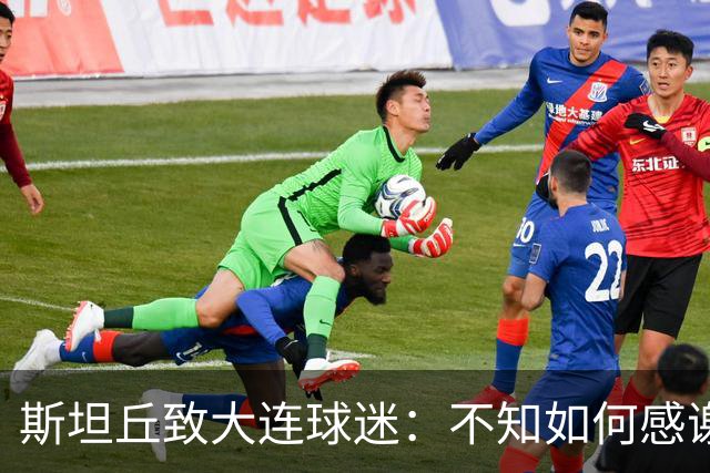 斯坦丘致大连球迷：不知如何感谢你们的热爱 会拼尽全力战至最后
