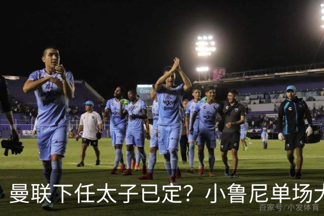 曼联下任太子已定？小鲁尼单场大四喜！其父炮轰一队球星不配留队
