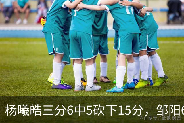 杨曦皓三分6中5砍下15分，邹阳6中5得到10分反超江苏