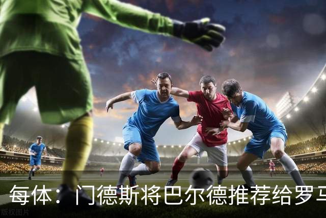 每体：门德斯将巴尔德推荐给罗马，拟租借+买断