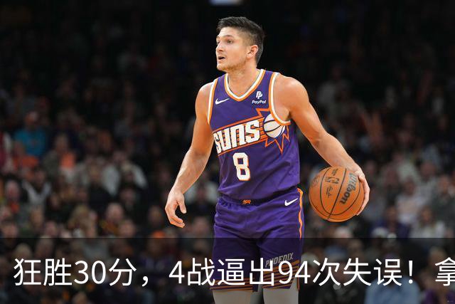 狂胜30分，4战逼出94次失误！拿3年1.65亿躺赢，小卡太熟悉这剧本