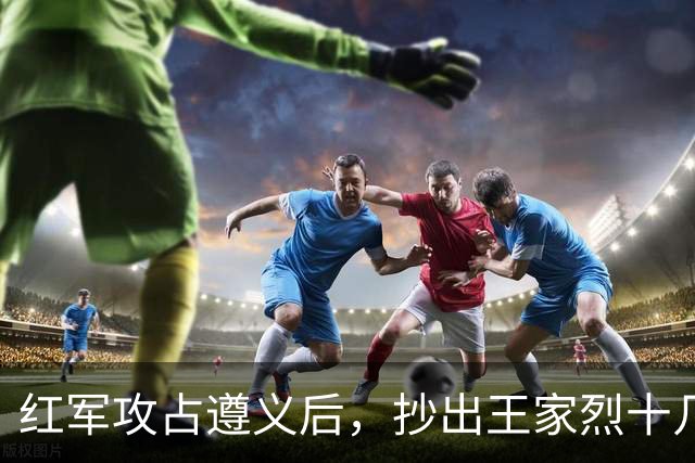 红军攻占遵义后，抄出王家烈十几年攒下的家底，足足值几十万大洋，还开了三天重要会议