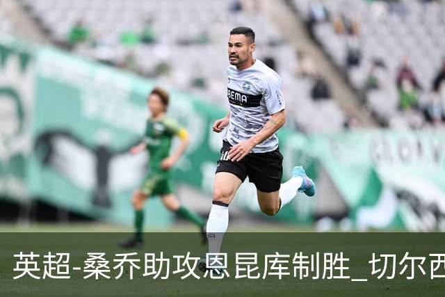 英超-桑乔助攻恩昆库制胜 切尔西1-0伯恩茅斯