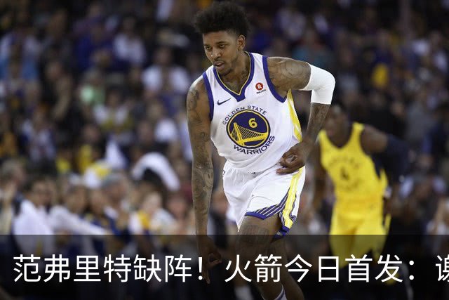 范弗里特缺阵！火箭今日首发：谢泼德、阿门、杜兰特、小贾、申京