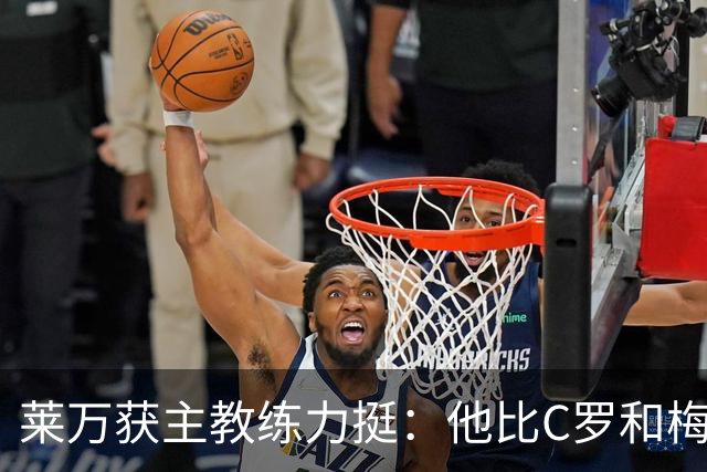莱万获主教练力挺：他比C罗和梅西更高效更稳定