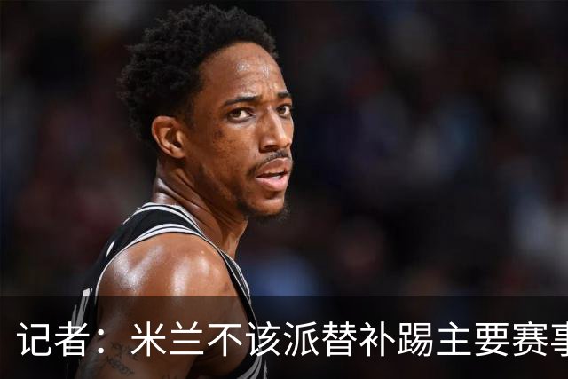 记者：米兰不该派替补踢主要赛事，这件球衣理应得到尊重