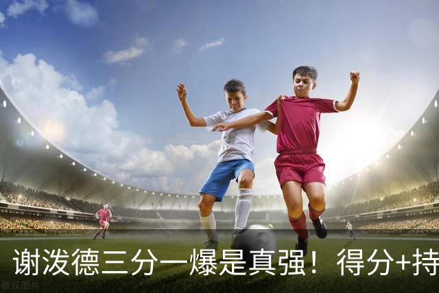 谢泼德三分一爆是真强！得分+持球全输出，防守也能稳住！