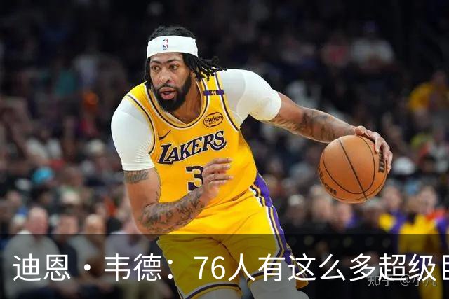 迪恩·韦德：76人有这么多超级巨星却没人争球权 这在NBA很少见