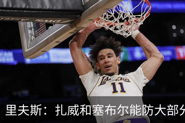 里夫斯：扎威和塞布尔能防大部分位置 这对我们的赛季是利好