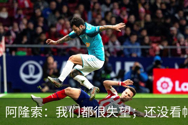 阿隆索：我们都很失望；还没看帕尔默两次染黄的情况