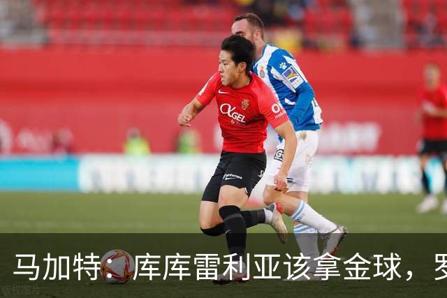 马加特：库库雷利亚该拿金球，罗德里、法比安排名二三位