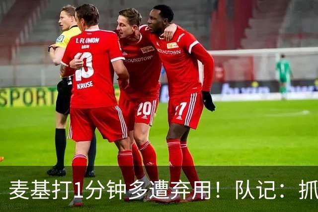 麦基打1分钟多遭弃用！队记：抓紧时间找大外 大古和大王要累死了