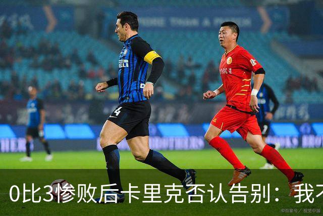 0比3惨败后卡里克否认告别：我不知道接下来会怎样