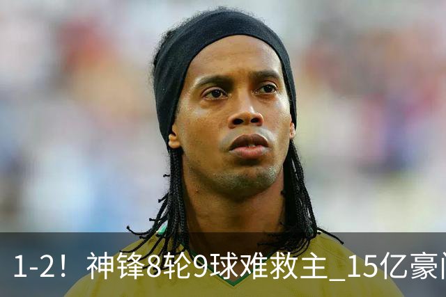 1-2！神锋8轮9球难救主 15亿豪门联赛全胜惨遭终结 送对手主场首胜