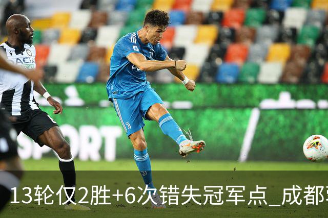 13轮仅2胜+6次错失冠军点 成都蓉城到底发生了什么