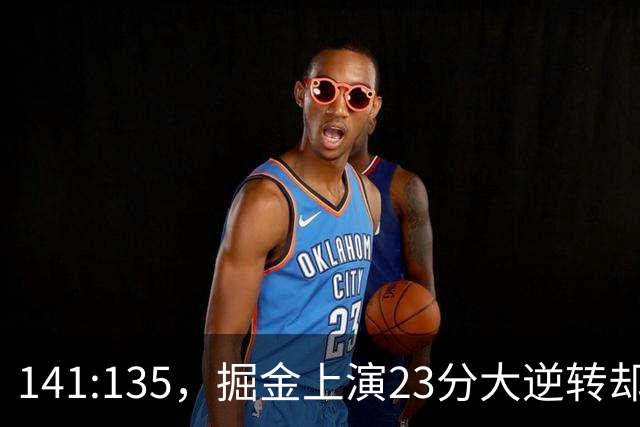 141:135，掘金上演23分大逆转却暴露3大隐患！约基奇再拿冠军难了