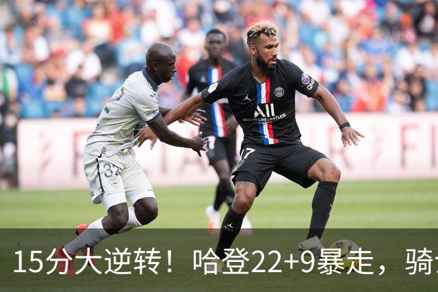 15分大逆转！哈登22+9暴走，骑士掀翻森林狼！爱德华兹47+4+5记3分