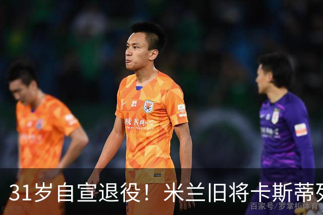 31岁自宣退役！米兰旧将卡斯蒂列霍：我带着自豪、感激与幸福告别