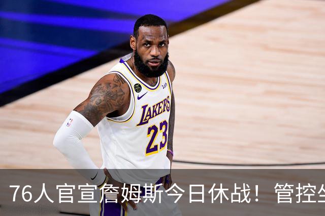 76人官宣詹姆斯今日休战！管控坐骨神经痛 明日有望复出战活塞